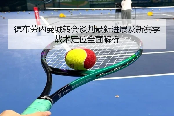 德布劳内曼城转会谈判最新进展及新赛季战术定位全面解析